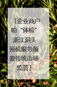 企业商户盼“体检” 浙江洞头预检服务颠覆传统市场监管