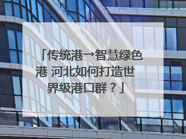 传统港→智慧绿色港 河北如何打造世界级港口群？