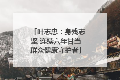 叶志忠：身残志坚 连续六年甘当群众健康守护者