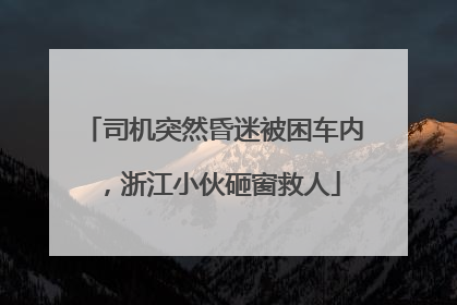 司机突然昏迷被困车内，浙江小伙砸窗救人