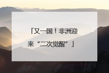 又一国！非洲迎来“二次觉醒”