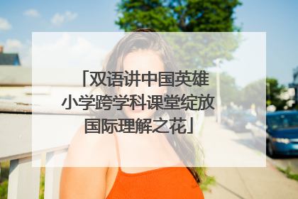 双语讲中国英雄 小学跨学科课堂绽放国际理解之花