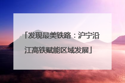 发现最美铁路：沪宁沿江高铁赋能区域发展