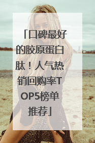 口碑最好的胶原蛋白肽！人气热销回购率TOP5榜单推荐