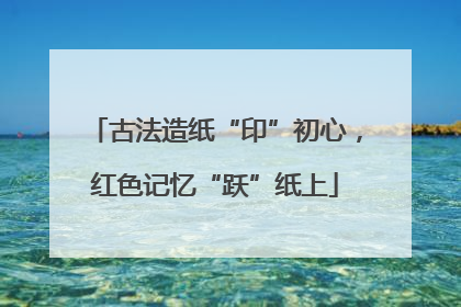 古法造纸“印”初心，红色记忆“跃”纸上