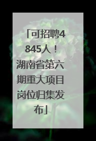 可招聘4845人！湖南省第六期重大项目岗位归集发布