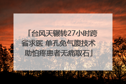台风天辗转27小时跨省求医 单孔免气腹技术助怕疼患者无痛取石