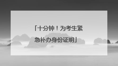 十分钟！为考生紧急补办身份证明