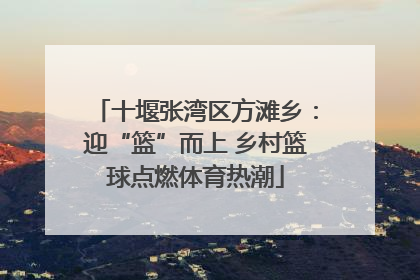 十堰张湾区方滩乡：迎“篮”而上 乡村篮球点燃体育热潮