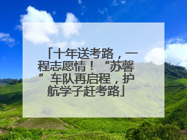 十年送考路，一程志愿情！“苏馨”车队再启程，护航学子赶考路