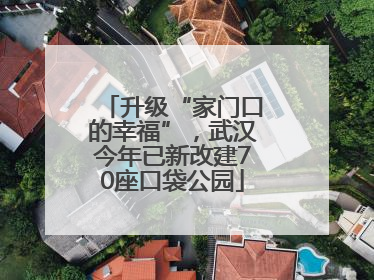 升级“家门口的幸福”，武汉今年已新改建70座口袋公园