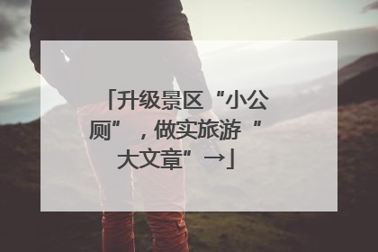 升级景区“小公厕”，做实旅游“大文章”→