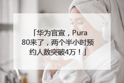华为官宣，Pura 80来了，两个半小时预约人数突破4万！