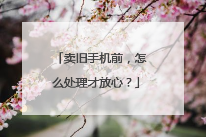 卖旧手机前，怎么处理才放心？