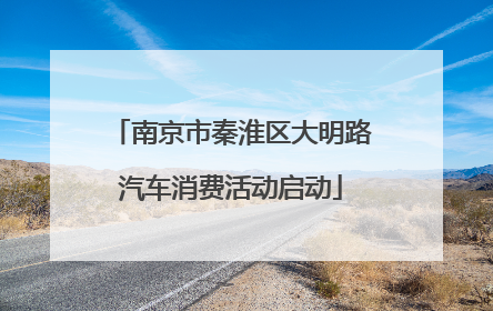 南京市秦淮区大明路汽车消费活动启动