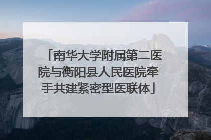 南华大学附属第二医院与衡阳县人民医院牵手共建紧密型医联体