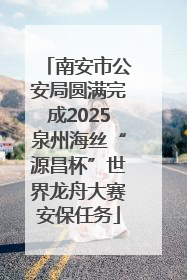 南安市公安局圆满完成2025泉州海丝“源昌杯”世界龙舟大赛安保任务