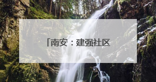 南安：建强社区“大党委”撬动民生“大幸福”