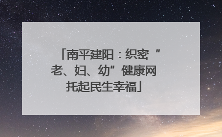南平建阳：织密“老、妇、幼”健康网托起民生幸福
