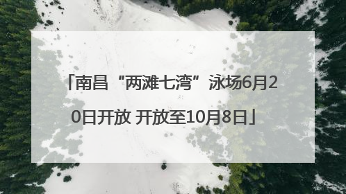 南昌“两滩七湾”泳场6月20日开放 开放至10月8日