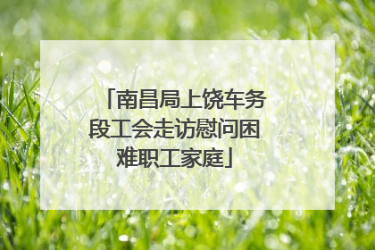 南昌局上饶车务段工会走访慰问困难职工家庭