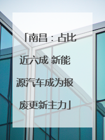 南昌：占比近六成 新能源汽车成为报废更新主力