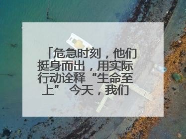 危急时刻，他们挺身而出，用实际行动诠释“生命至上” 今天，我们把版面留给这些平凡英雄