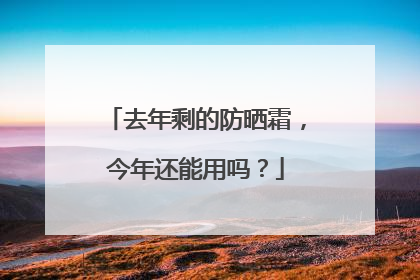 去年剩的防晒霜，今年还能用吗？