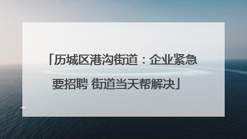 历城区港沟街道：企业紧急要招聘 街道当天帮解决