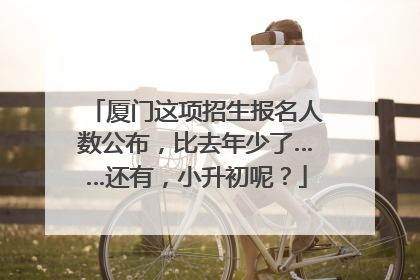 厦门这项招生报名人数公布，比去年少了……还有，小升初呢？