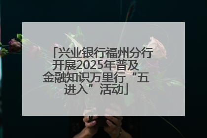 兴业银行福州分行开展2025年普及金融知识万里行“五进入”活动