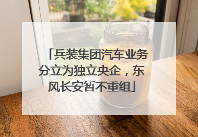 兵装集团汽车业务分立为独立央企，东风长安暂不重组