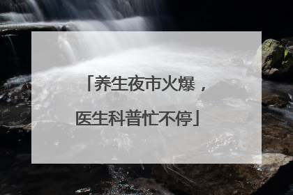 养生夜市火爆，医生科普忙不停
