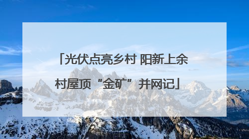 光伏点亮乡村 阳新上余村屋顶“金矿”并网记