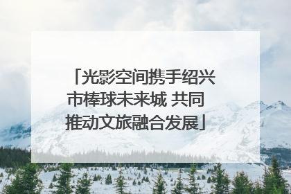 光影空间携手绍兴市棒球未来城 共同推动文旅融合发展