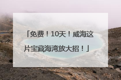 免费！10天！威海这片宝藏海湾放大招！