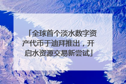 全球首个淡水数字资产代币于迪拜推出，开启水资源交易新尝试