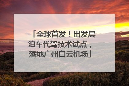 全球首发！出发层泊车代驾技术试点，落地广州白云机场