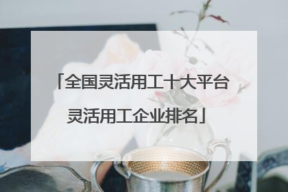 全国灵活用工十大平台 灵活用工企业排名