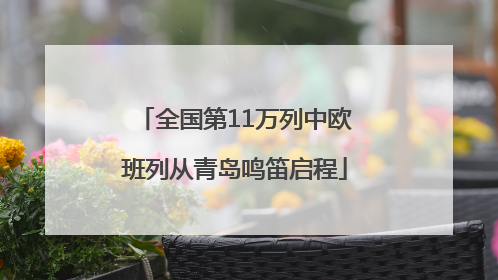 全国第11万列中欧班列从青岛鸣笛启程