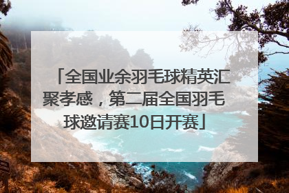 全国业余羽毛球精英汇聚孝感，第二届全国羽毛球邀请赛10日开赛