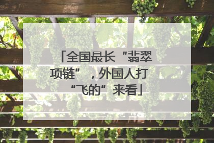 全国最长“翡翠项链”，外国人打“飞的”来看