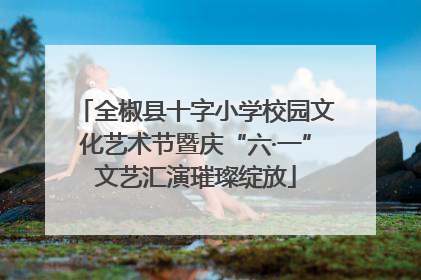 全椒县十字小学校园文化艺术节暨庆“六·一”文艺汇演璀璨绽放