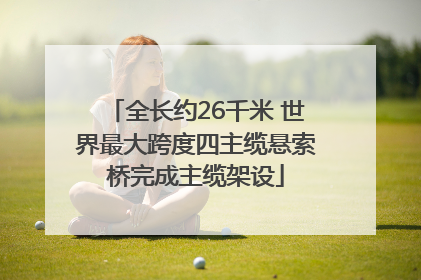 全长约26千米 世界最大跨度四主缆悬索桥完成主缆架设