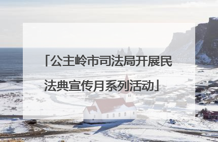 公主岭市司法局开展民法典宣传月系列活动