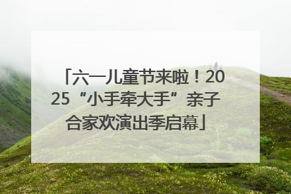 六一儿童节来啦！2025“小手牵大手”亲子合家欢演出季启幕