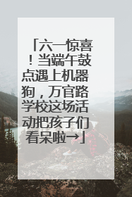六一惊喜！当端午鼓点遇上机器狗，万官路学校这场活动把孩子们看呆啦→