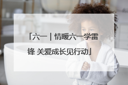 六一｜情暖六一学雷锋 关爱成长见行动