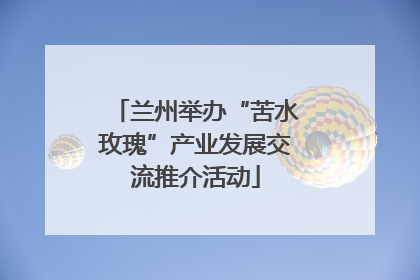 兰州举办“苦水玫瑰”产业发展交流推介活动