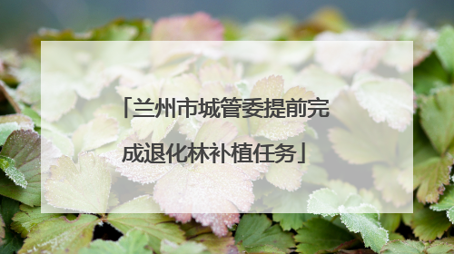 兰州市城管委提前完成退化林补植任务